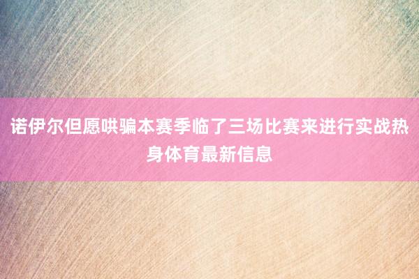 诺伊尔但愿哄骗本赛季临了三场比赛来进行实战热身体育最新信息