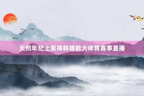 天然年纪上莫得韩德君大体育赛事直播
