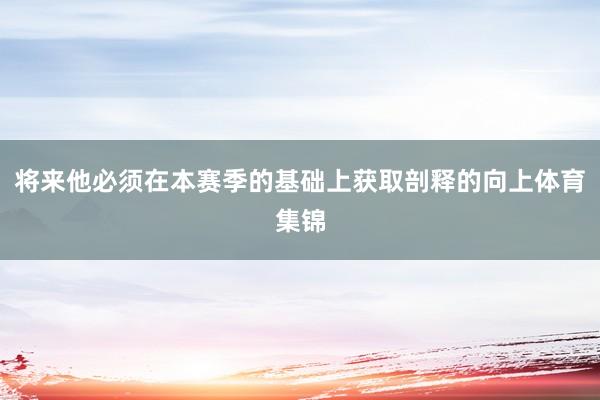 将来他必须在本赛季的基础上获取剖释的向上体育集锦