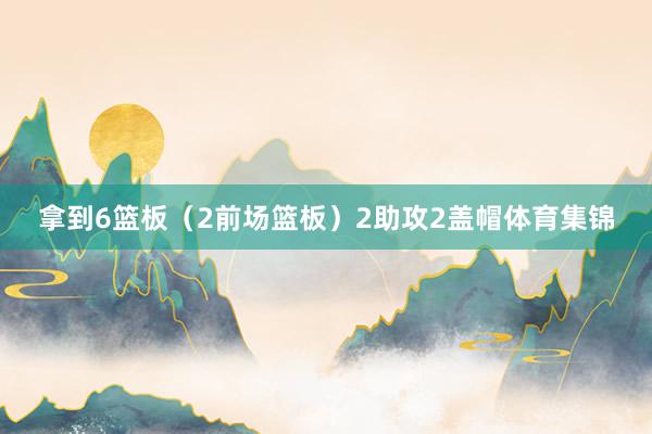 拿到6篮板(2前场篮板)2助攻2盖帽体育集锦