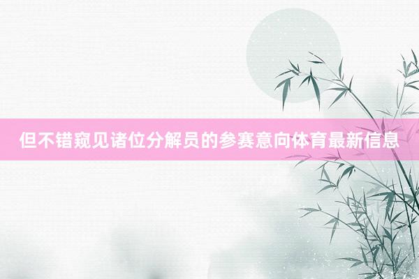 但不错窥见诸位分解员的参赛意向体育最新信息