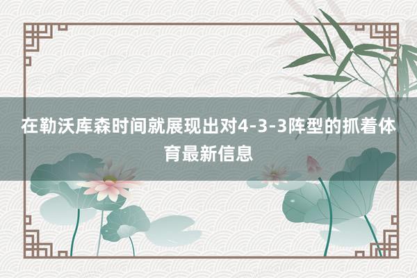在勒沃库森时间就展现出对4-3-3阵型的抓着体育最新信息