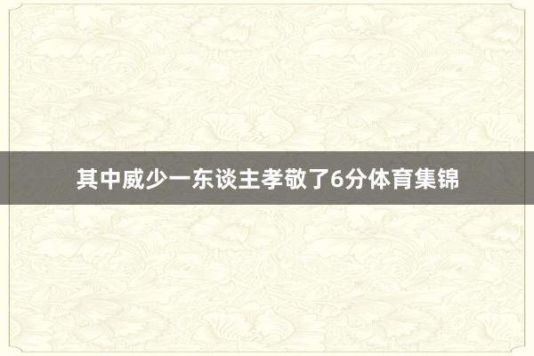 其中威少一东谈主孝敬了6分体育集锦