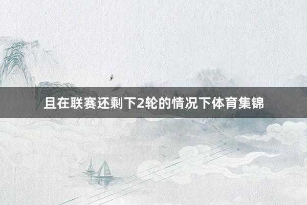 且在联赛还剩下2轮的情况下体育集锦