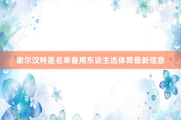 谢尔汉特是名单备用东谈主选体育最新信息
