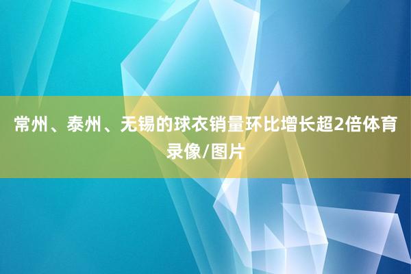 常州、泰州、无锡的球衣销量环比增长超2倍体育录像/图片