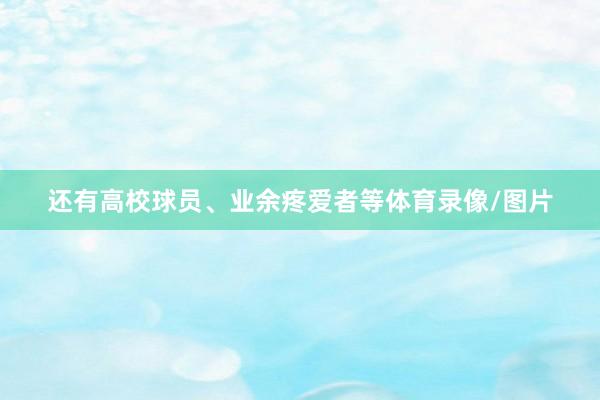 还有高校球员、业余疼爱者等体育录像/图片