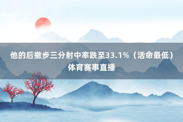 他的后撤步三分射中率跌至33.1%(活命最低)体育赛事直播