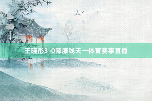 王晓彤3-0降服钱天一体育赛事直播