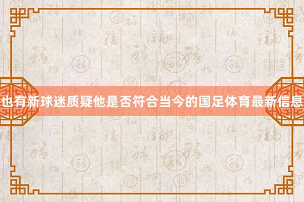 也有新球迷质疑他是否符合当今的国足体育最新信息