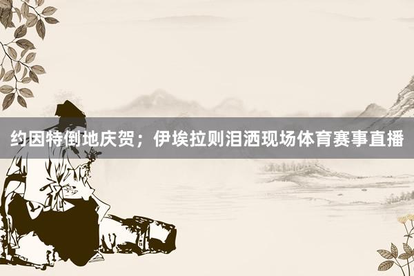 约因特倒地庆贺;伊埃拉则泪洒现场体育赛事直播