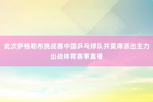 此次萨格勒布挑战赛中国乒乓球队并莫得派出主力出战体育赛事直播