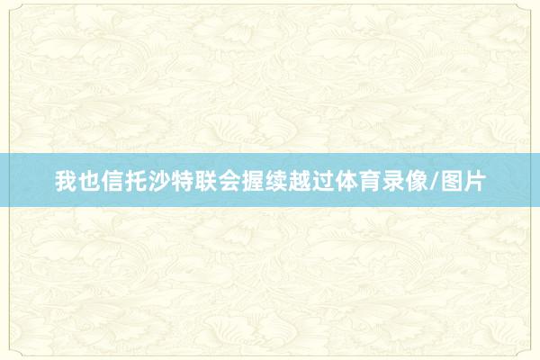 我也信托沙特联会握续越过体育录像/图片