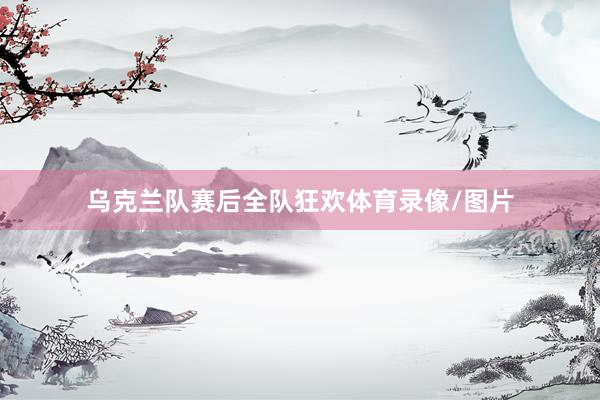 乌克兰队赛后全队狂欢体育录像/图片