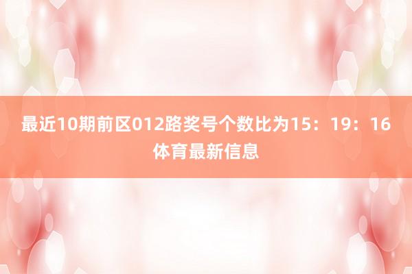 最近10期前区012路奖号个数比为15:19:16体育最新信息