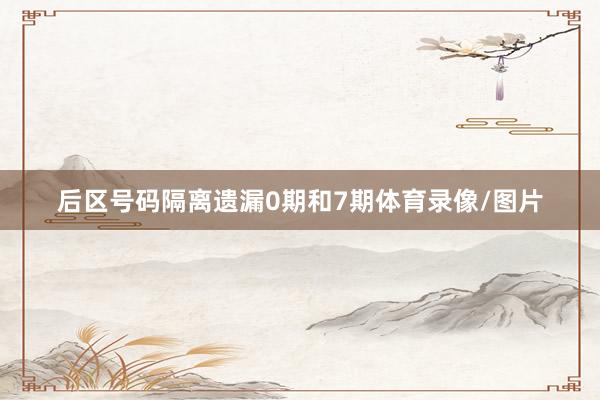 后区号码隔离遗漏0期和7期体育录像/图片