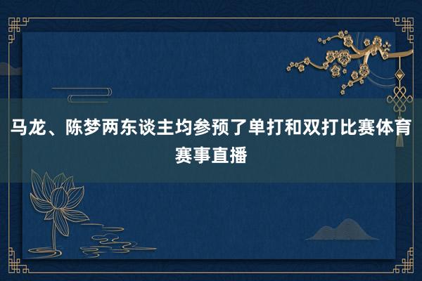 马龙、陈梦两东谈主均参预了单打和双打比赛体育赛事直播