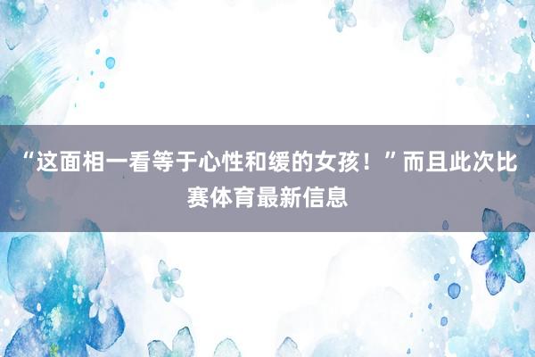 “这面相一看等于心性和缓的女孩！”而且此次比赛体育最新信息