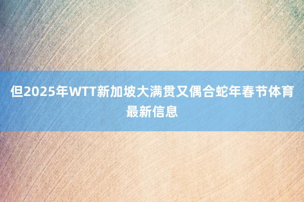 但2025年WTT新加坡大满贯又偶合蛇年春节体育最新信息