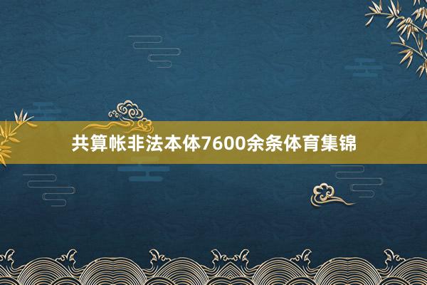 共算帐非法本体7600余条体育集锦