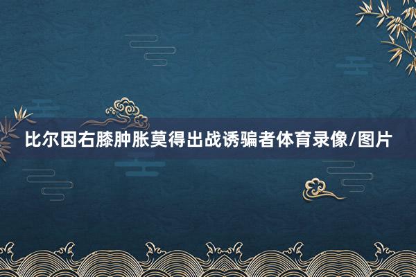 比尔因右膝肿胀莫得出战诱骗者体育录像/图片