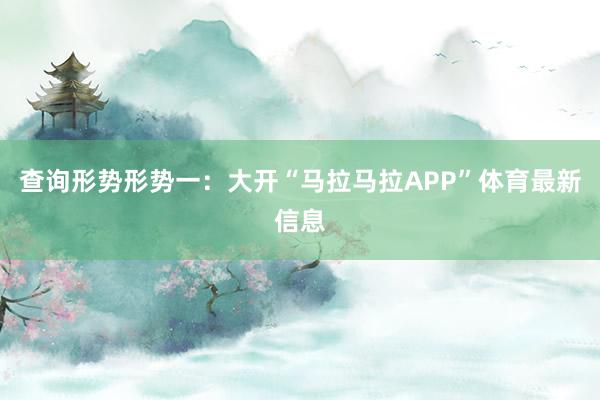查询形势形势一:大开“马拉马拉APP”体育最新信息