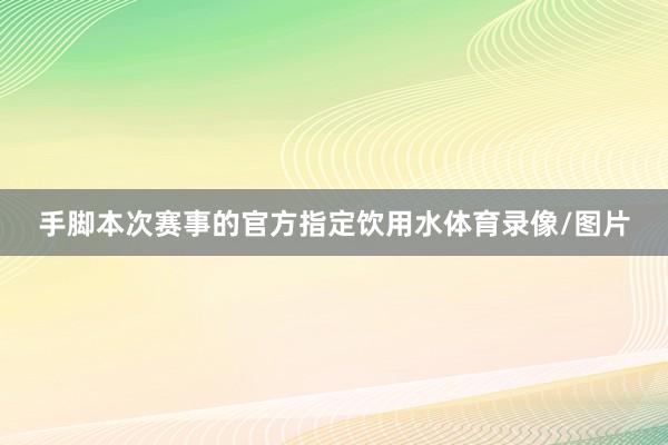 手脚本次赛事的官方指定饮用水体育录像/图片