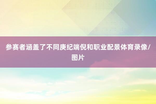 参赛者涵盖了不同庚纪端倪和职业配景体育录像/图片
