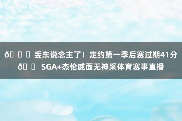 💀丢东说念主了！定约第一季后赛过期41分😠SGA+杰伦威面无神采体育赛事直播