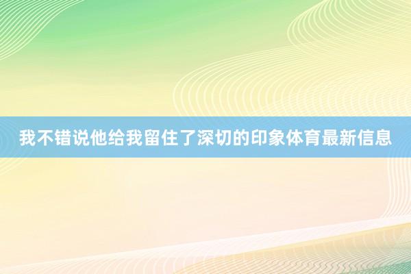 我不错说他给我留住了深切的印象体育最新信息