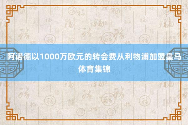 阿诺德以1000万欧元的转会费从利物浦加盟皇马体育集锦