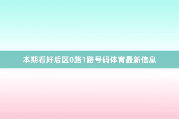 本期看好后区0路1路号码体育最新信息
