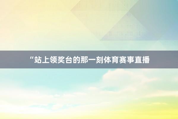 “站上领奖台的那一刻体育赛事直播
