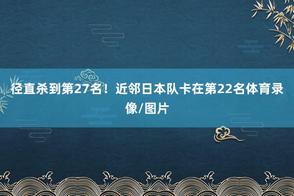 径直杀到第27名！近邻日本队卡在第22名体育录像/图片