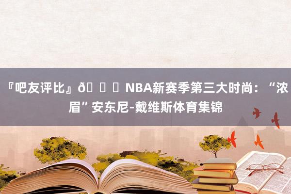 『吧友评比』🌟NBA新赛季第三大时尚：“浓眉”安东尼-戴维斯体育集锦