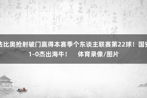 法比奥抢射破门赢得本赛季个东谈主联赛第22球！国安1-0杰出海牛！    体育录像/图片