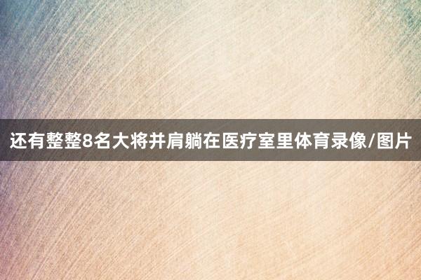 还有整整8名大将并肩躺在医疗室里体育录像/图片
