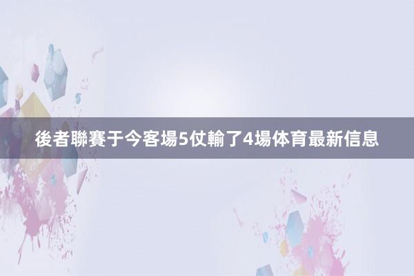 後者聯賽于今客場5仗輸了4場体育最新信息