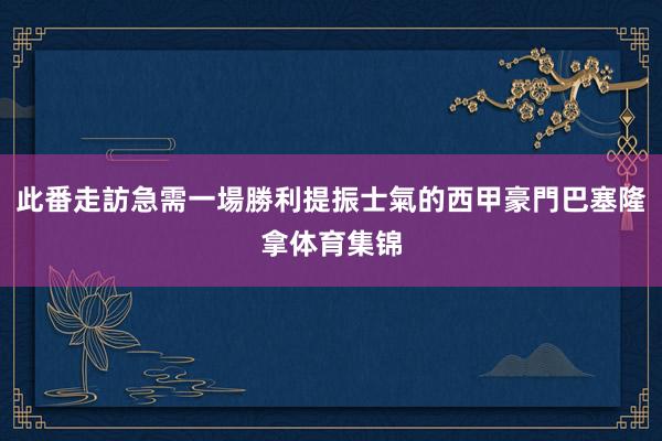 此番走訪急需一場勝利提振士氣的西甲豪門巴塞隆拿体育集锦