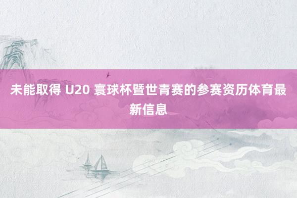 未能取得 U20 寰球杯暨世青赛的参赛资历体育最新信息