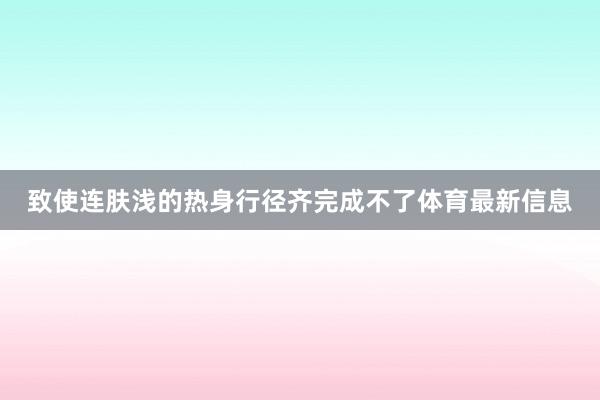 致使连肤浅的热身行径齐完成不了体育最新信息