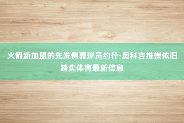 火箭新加盟的先发侧翼球员约什·奥科吉推崇依旧踏实体育最新信息