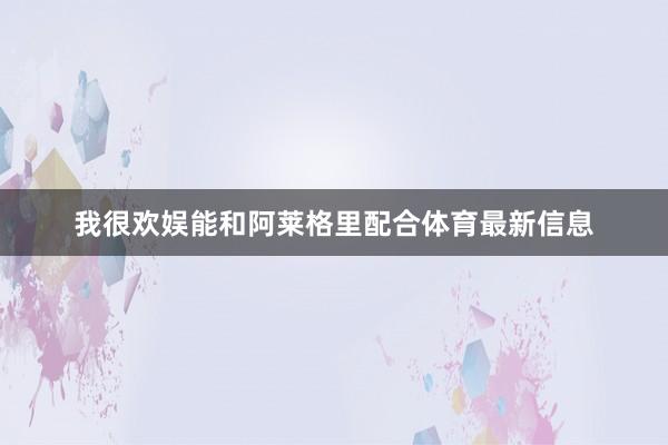 我很欢娱能和阿莱格里配合体育最新信息