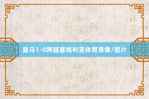 皇马1-0跨越塞维利亚体育录像/图片