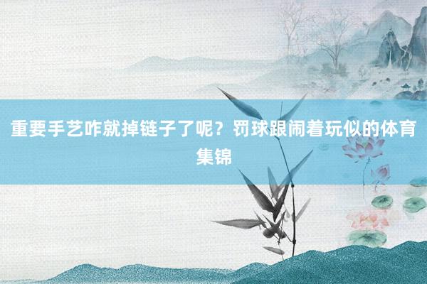 重要手艺咋就掉链子了呢？罚球跟闹着玩似的体育集锦