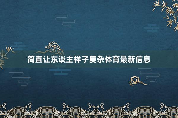 简直让东谈主样子复杂体育最新信息