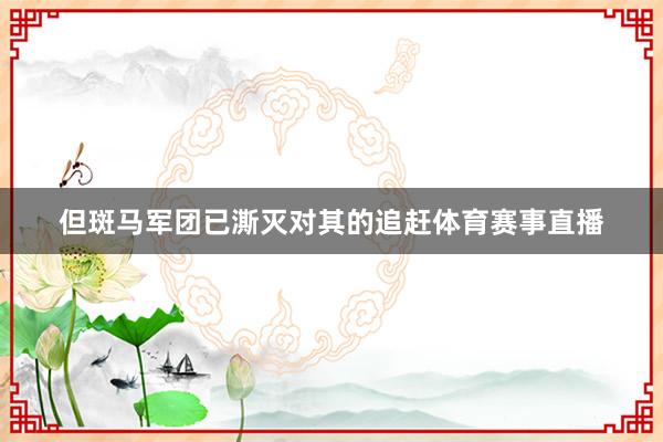 但斑马军团已澌灭对其的追赶体育赛事直播