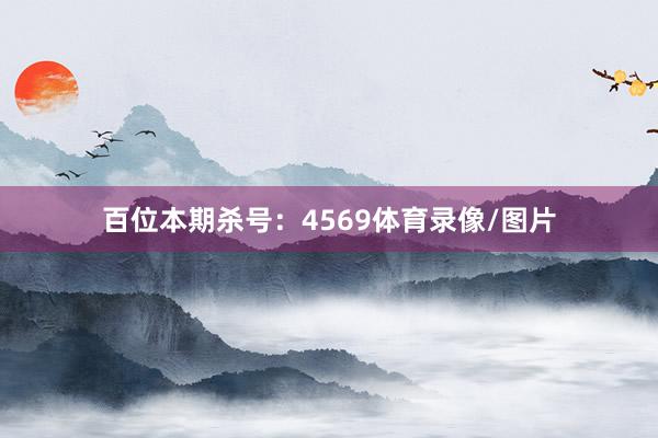 百位本期杀号：4569体育录像/图片