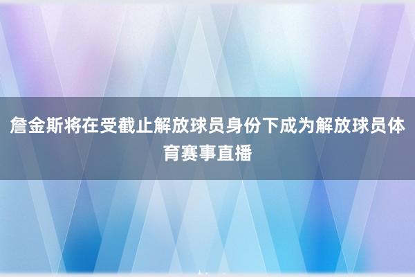 詹金斯将在受截止解放球员身份下成为解放球员体育赛事直播