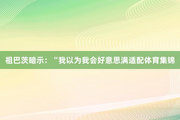祖巴茨暗示：“我以为我会好意思满适配体育集锦